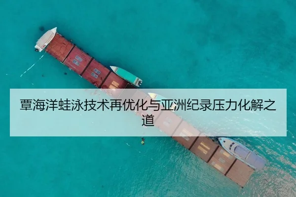 覃海洋蛙泳技术再优化与亚洲纪录压力化解之道