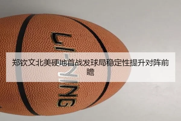 郑钦文北美硬地首战发球局稳定性提升对阵前瞻