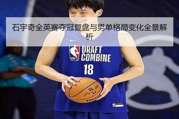 石宇奇全英赛夺冠复盘与男单格局变化全景解析