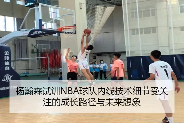 杨瀚森试训NBA球队内线技术细节受关注的成长路径与未来想象