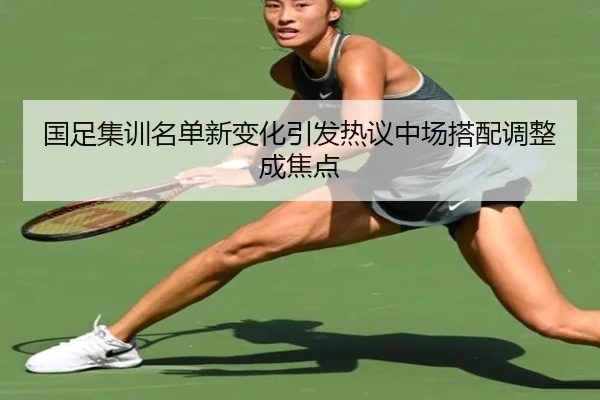国足集训名单新变化引发热议中场搭配调整成焦点