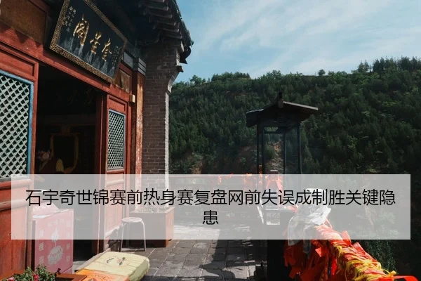 石宇奇世锦赛前热身赛复盘网前失误成制胜关键隐患