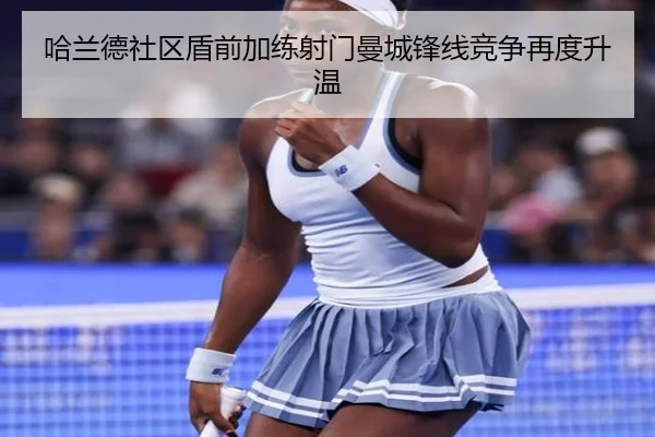 哈兰德社区盾前加练射门曼城锋线竞争再度升温