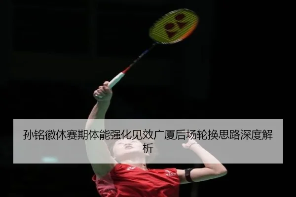 孙铭徽休赛期体能强化见效广厦后场轮换思路深度解析