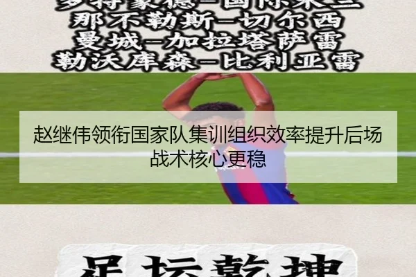 赵继伟领衔国家队集训组织效率提升后场战术核心更稳