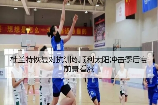 杜兰特恢复对抗训练顺利太阳冲击季后赛前景看涨